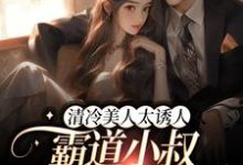 清冷美人太诱人，霸道小叔蓄谋已久小说，清冷美人太诱人，霸道小叔蓄谋已久免费阅读-贝壳文学
