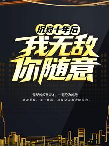 《沉寂十年后，我无敌，你随意！》小说章节在线试读，《沉寂十年后，我无敌，你随意！》最新章节目录