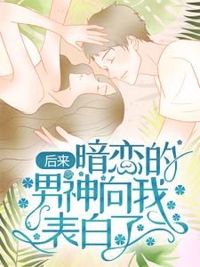 已完结小说《后来，暗恋的男神向我表白了》最新章节