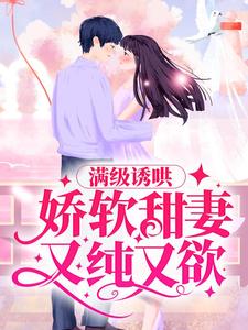完结版《满级诱哄：娇软甜妻又纯又欲》章节阅读