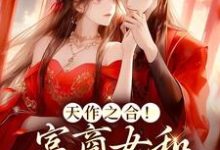 完结版《天作之合！富商女和权臣结婚了》在线免费阅读-贝壳文学
