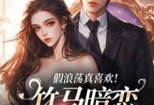 假浪荡真喜欢！竹马暗恋成真了这本小说在哪里可以看？哪里有免费试读章节？-贝壳文学