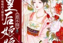 皇后娘娘惹不得小说的免费电子版在哪里可以下载或阅读？-贝壳文学