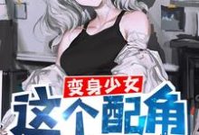 变身少女，这个配角有点凶小说的免费阅读版本在哪里可以找到？-贝壳文学