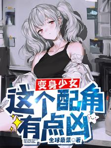 变身少女，这个配角有点凶小说的免费阅读版本在哪里可以找到？