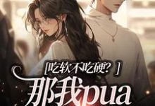 吃软不吃硬？那我pua病娇合理吧余言墨阮念，吃软不吃硬？那我pua病娇合理吧最新章节-贝壳文学