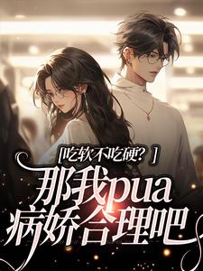 吃软不吃硬？那我pua病娇合理吧余言墨阮念，吃软不吃硬？那我pua病娇合理吧最新章节
