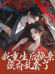 姜云舒方修瑾的完整故事在哪里？读我重生后换亲，侯府乱套了小说