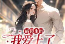 完结版《破镜重圆：我爱上了高门之子》章节目录在线阅读-贝壳文学