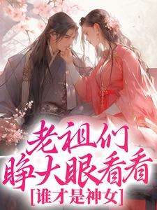 《老祖们睁大眼看看，谁才是神女》小说章节列表免费试读，纪雀小说在线阅读