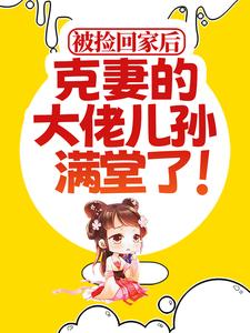 被捡回家后，克妻的大佬儿孙满堂了！小说阅读，被捡回家后，克妻的大佬儿孙满堂了！完结版