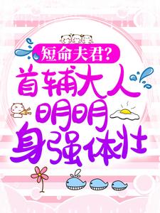 短命夫君？首辅大人明明身强体壮！这本小说完结了吗？免费查看最新章节