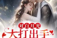 《对白月光大打出手？我要你好看》小说章节在线试读，《对白月光大打出手？我要你好看》最新章节目录-贝壳文学