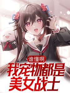 完整版的谁懂啊，我宠物都是美女战士小说在哪里可以免费读到？
