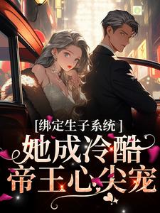 求绑定生子系统，她成冷酷帝王心尖宠小说的全文免费阅读链接