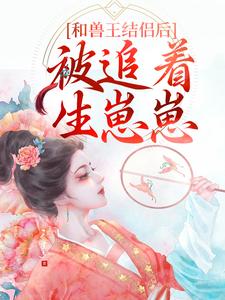 和兽王结侣后，被追着生崽崽这本小说完结了吗？免费查看最新章节