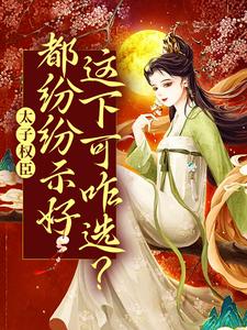 太子权臣都纷纷示好，这下可咋选？小说，太子权臣都纷纷示好，这下可咋选？章节在线阅读