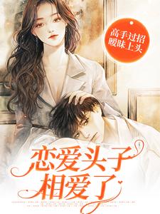 小说《高手过招暧昧上头，恋爱头子相爱了》章节免费阅读