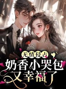 无情侵占，奶香小哭包又幸福了小说免费资源，无情侵占，奶香小哭包又幸福了在线阅读
