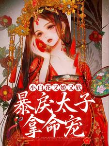 小白花又娇又软，暴戾太子拿命宠小说，小白花又娇又软，暴戾太子拿命宠最新章节
