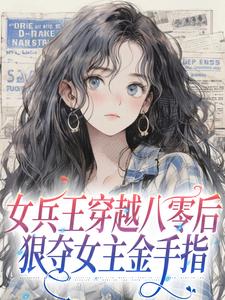 女兵王穿越八零后，狠夺女主金手指小说完结了吗？在哪里可以免费读到？