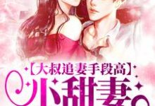 完结版《大叔追妻手段高，小甜妻逃不掉》在线免费阅读-贝壳文学