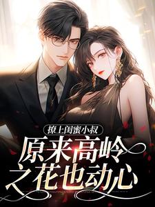 《撩上闺蜜小叔，原来高岭之花也动心》小说章节列表免费试读，傅彦礼闻厘小说在线阅读
