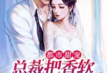 求都市甜宠：总裁把香软小娇妻宠上天小说免费资源-贝壳文学