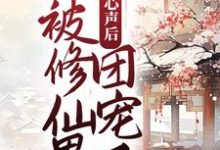 《暴露心声后，她被修仙界团宠了》全集免费在线阅读（广瑶瑶）-贝壳文学