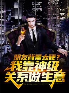 完结版《朋友背景太硬？我靠神级关系做生意》在线免费阅读