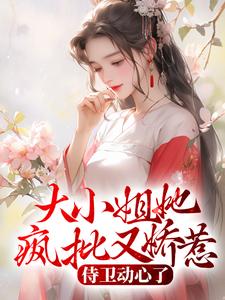 大小姐她疯批又娇惹，侍卫动心了小说有没有完结版在线？