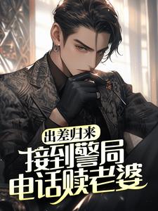 主人公王昊小说出差归来，接到警局电话赎老婆在线章节阅读
