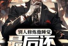 完结版《别人修炼他睡觉，最后还无敌了？》在线免费阅读-贝壳文学
