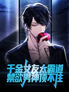 小说《千金女友太霸道，禁欲男神顶不住》章节阅读
