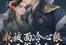 完结版《我被面冷心狠的王爷宠翻天》章节阅读-贝壳文学