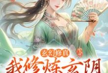 玄幻修真：我修炼玄阴夺阳功小说的所有章节都能在哪里免费读到？-贝壳文学