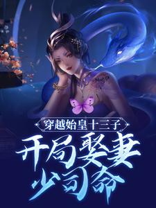 穿越始皇十三子，开局娶妻少司命小说，穿越始皇十三子，开局娶妻少司命最新章节