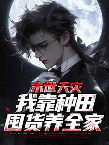 完结版《末世天灾，我靠种田囤货养全家》章节阅读