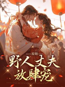 小说《原始：野人丈夫放肆宠》在线章节阅读