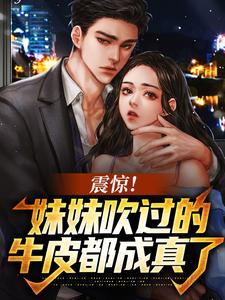 完结版《震惊！妹妹吹过的牛皮都成真了》在线免费阅读