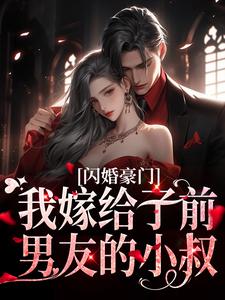 闪婚豪门：我嫁给了前男友的小叔这本小说怎么样？免费在线阅读试试