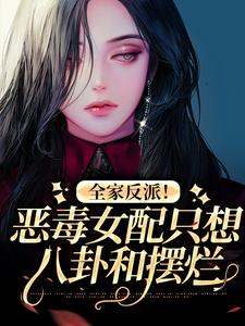 全家反派！恶毒女配只想八卦和摆烂小说免费资源，全家反派！恶毒女配只想八卦和摆烂在线阅读