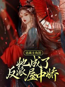 完结版《逃离主角团，她成了反派屋中娇》章节阅读