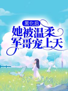 黑化后，她被温柔军哥宠上天小说，黑化后，她被温柔军哥宠上天章节在线阅读