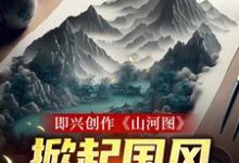 即兴创作《山河图》：掀起国风热潮小说阅读，即兴创作《山河图》：掀起国风热潮完结版-贝壳文学