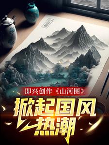 即兴创作《山河图》：掀起国风热潮小说阅读，即兴创作《山河图》：掀起国风热潮完结版