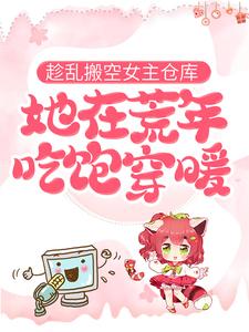 趁乱搬空女主仓库，她在荒年吃饱穿暖免费阅读，趁乱搬空女主仓库，她在荒年吃饱穿暖章节在线阅读