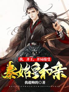我，齐王，开局接受秦始皇和亲叶言嬴阴嫚慕容镜楚若月，我，齐王，开局接受秦始皇和亲章节在线阅读