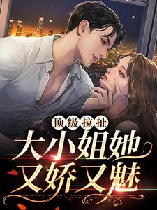 顶级拉扯：大小姐她又娇又魅小说，顶级拉扯：大小姐她又娇又魅最新章节