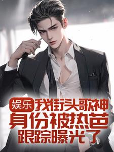 娱乐：我街头歌神身份被热芭跟踪曝光了最新章节，娱乐：我街头歌神身份被热芭跟踪曝光了免费阅读